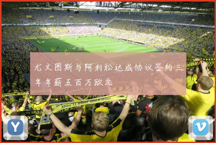 尤文图斯与阿利松达成协议签约三年年薪五百万欧元