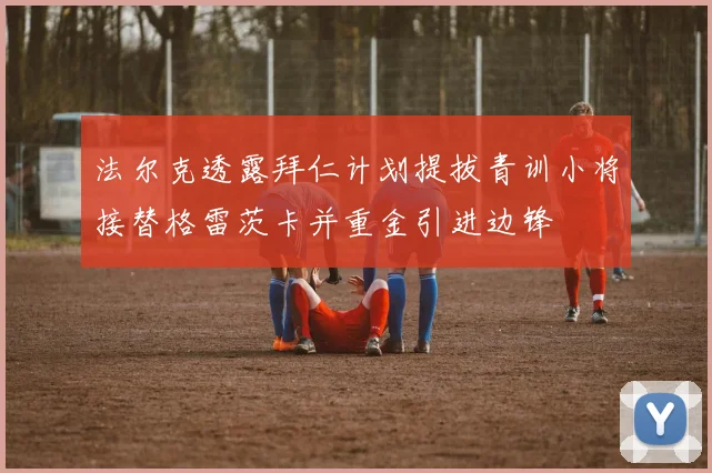 法尔克透露拜仁计划提拔青训小将接替格雷茨卡并重金引进边锋