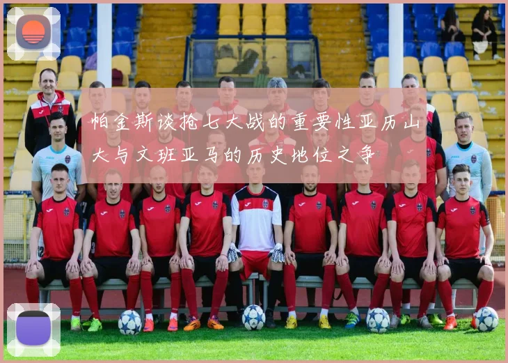 帕金斯谈抢七大战的重要性亚历山大与文班亚马的历史地位之争