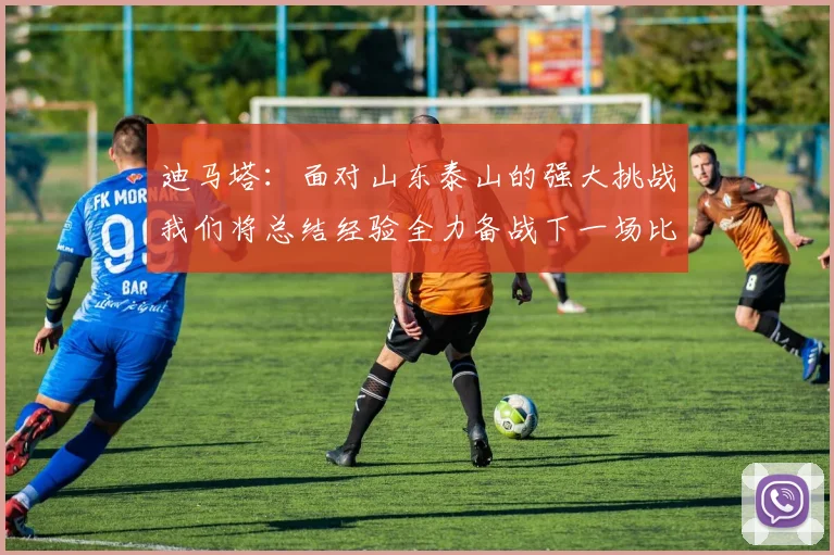 迪马塔：面对山东泰山的强大挑战我们将总结经验全力备战下一场比赛