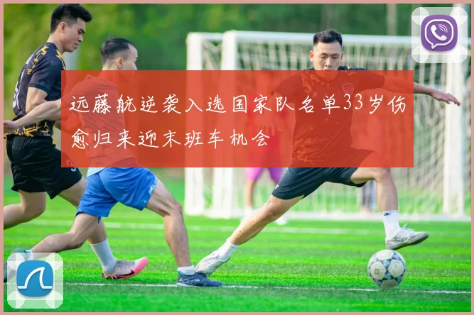远藤航逆袭入选国家队名单33岁伤愈归来迎末班车机会