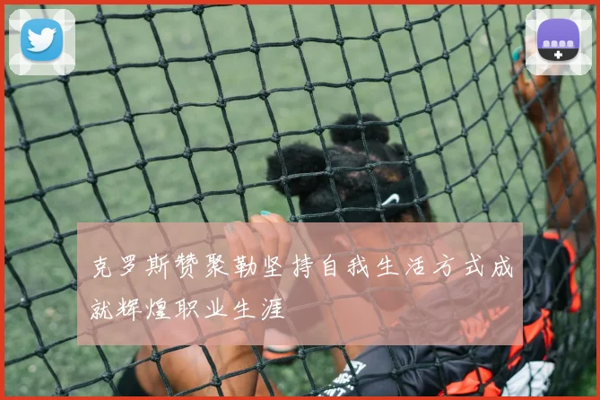 克罗斯赞聚勒坚持自我生活方式成就辉煌职业生涯