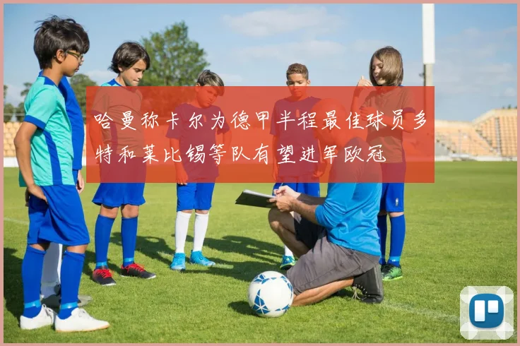 哈曼称卡尔为德甲半程最佳球员多特和莱比锡等队有望进军欧冠