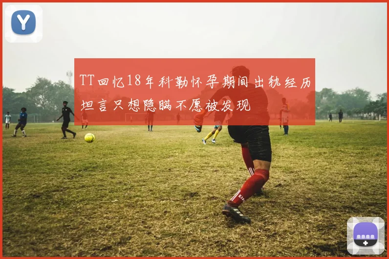 TT回忆18年科勒怀孕期间出轨经历坦言只想隐瞒不愿被发现