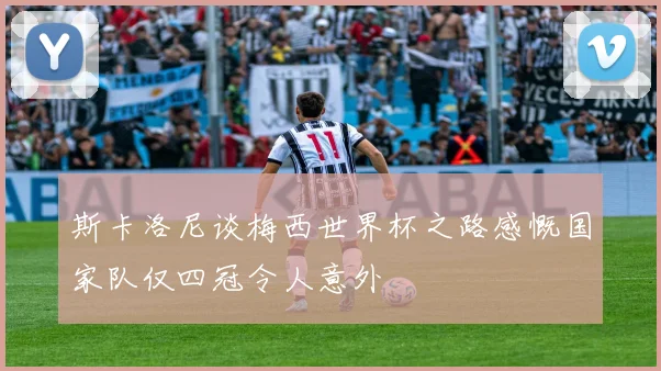 斯卡洛尼谈梅西世界杯之路感慨国家队仅四冠令人意外