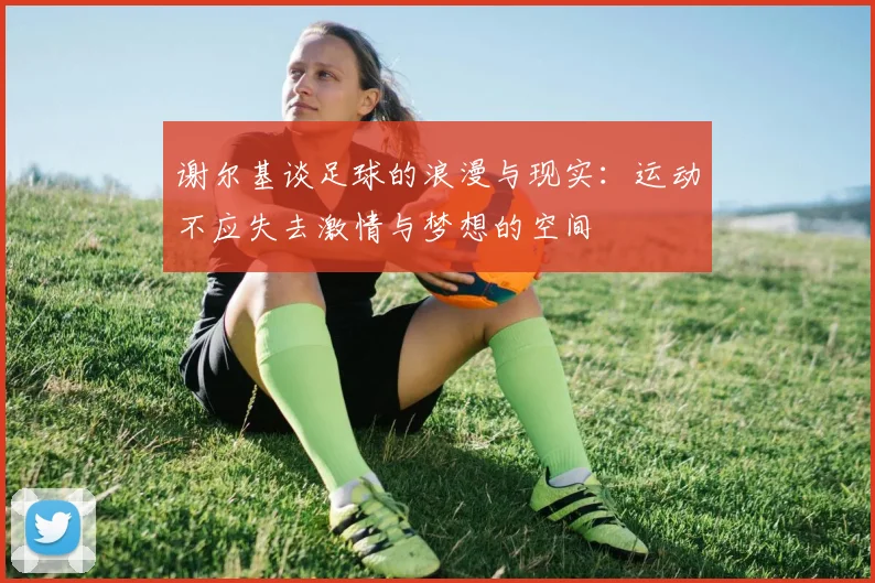 谢尔基谈足球的浪漫与现实：运动不应失去激情与梦想的空间