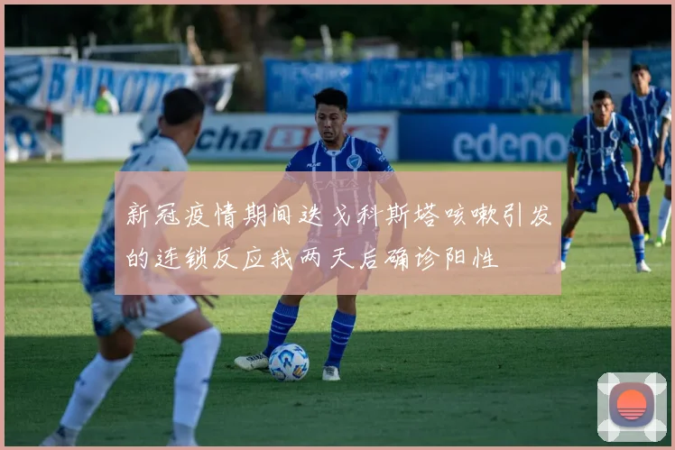 新冠疫情期间迭戈科斯塔咳嗽引发的连锁反应我两天后确诊阳性