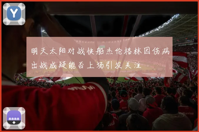 明天太阳对战快船杰伦格林因伤病出战成疑能否上场引发关注