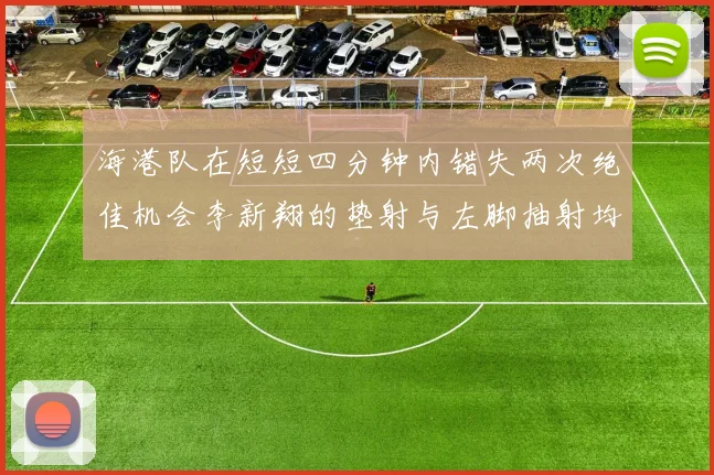 海港队在短短四分钟内错失两次绝佳机会李新翔的垫射与左脚抽射均未能转化为进球