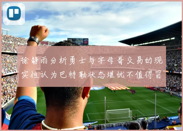 徐静雨分析勇士与字母哥交易的现实性认为巴特勒状态堪忧不值得冒险