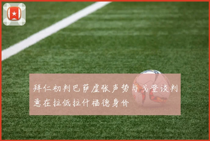拜仁初判巴萨虚张声势与戈登谈判意在拉低拉什福德身价
