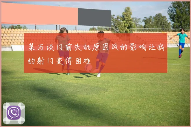 莱万谈门前失机原因风的影响让我的射门变得困难