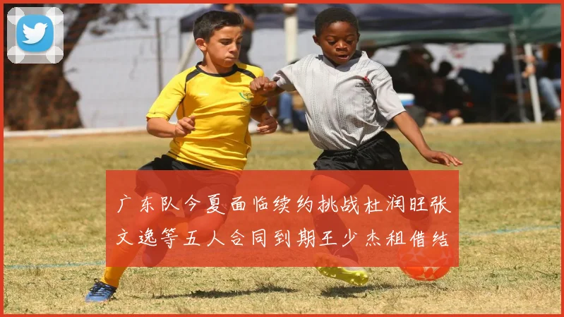广东队今夏面临续约挑战杜润旺张文逸等五人合同到期王少杰租借结束
