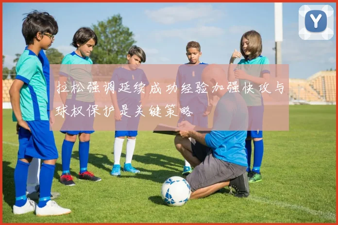 拉松强调延续成功经验加强快攻与球权保护是关键策略