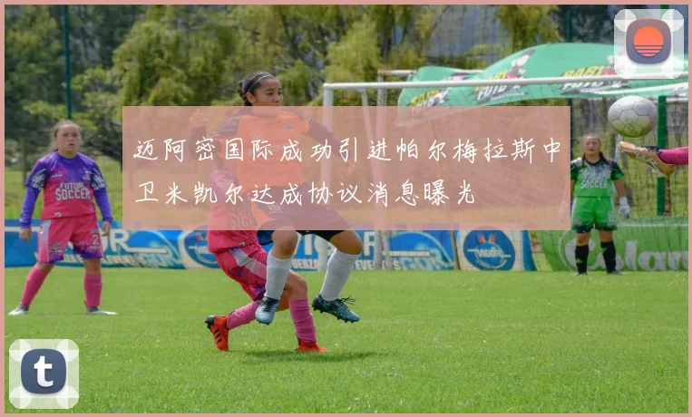 迈阿密国际成功引进帕尔梅拉斯中卫米凯尔达成协议消息曝光